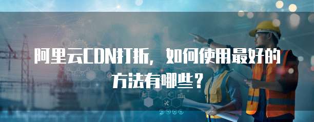 阿里云CDN打折,如何使用最好的方法有哪些?