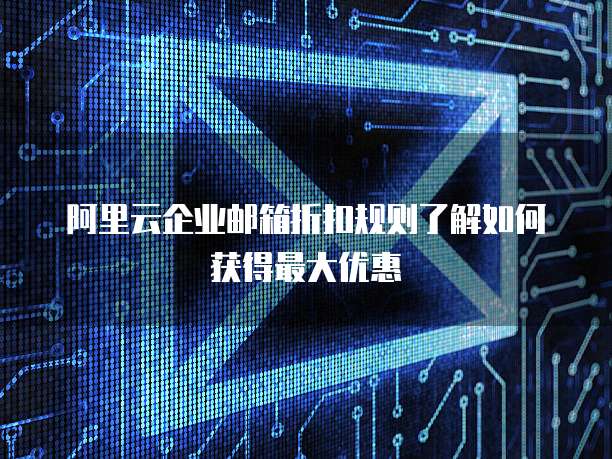 阿里云企业邮箱折扣规则了解如何获得最大优惠