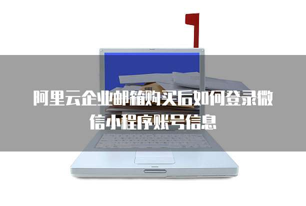 阿里云企业邮箱购买后如何登录微信小程序账号信息