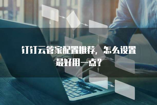钉钉云管家配置推荐,怎么设置最好用一点?