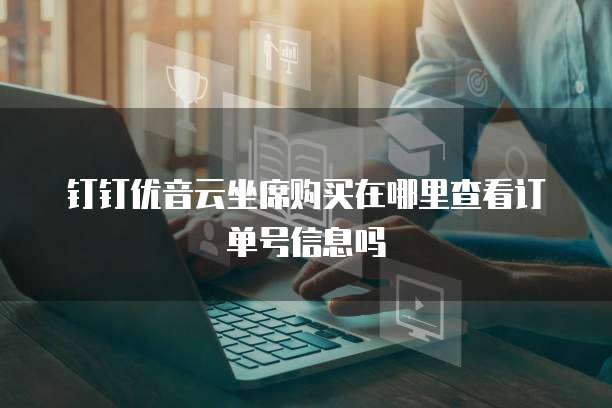 钉钉优音云坐席购买在哪里查看订单号信息吗