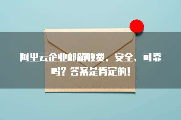 阿里云企业邮箱收费、安全、可靠吗?答案是肯定的!