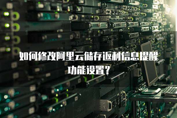 如何修改阿里云储存返利信息提醒功能设置?