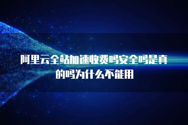 阿里云全站加速收费吗安全吗是真的吗为什么不能用