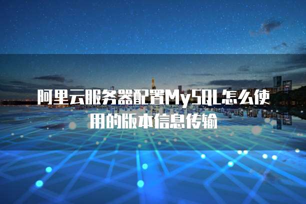 阿里云服务器配置MySQL怎么使用的版本信息传输