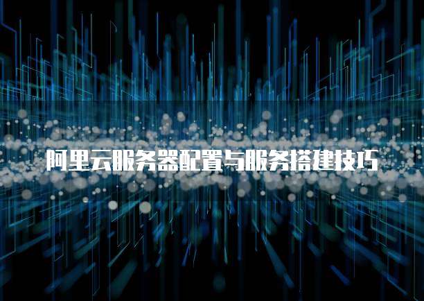 阿里云服务器配置与服务搭建技巧