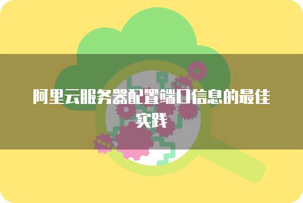阿里云服务器配置端口信息的最佳实践
