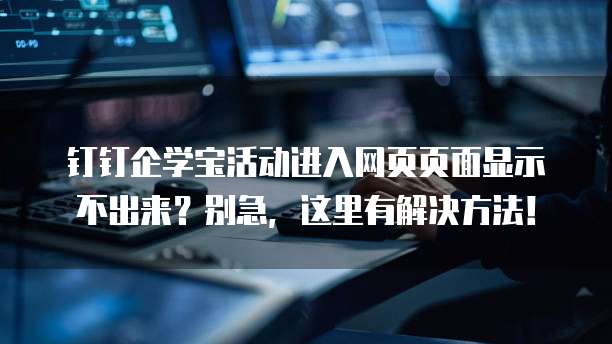 钉钉企学宝活动进入网页页面显示不出来？别急，这里有解决方法！