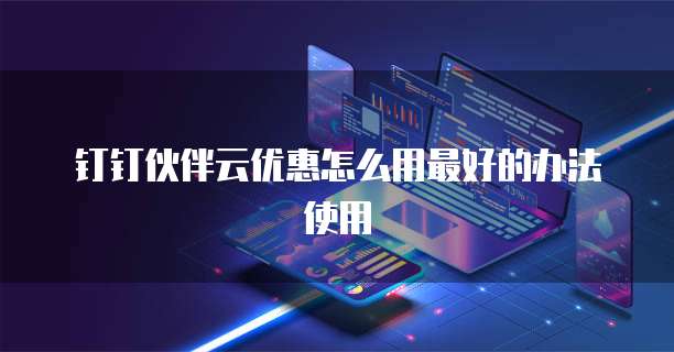 钉钉伙伴云优惠怎么用最好的办法使用