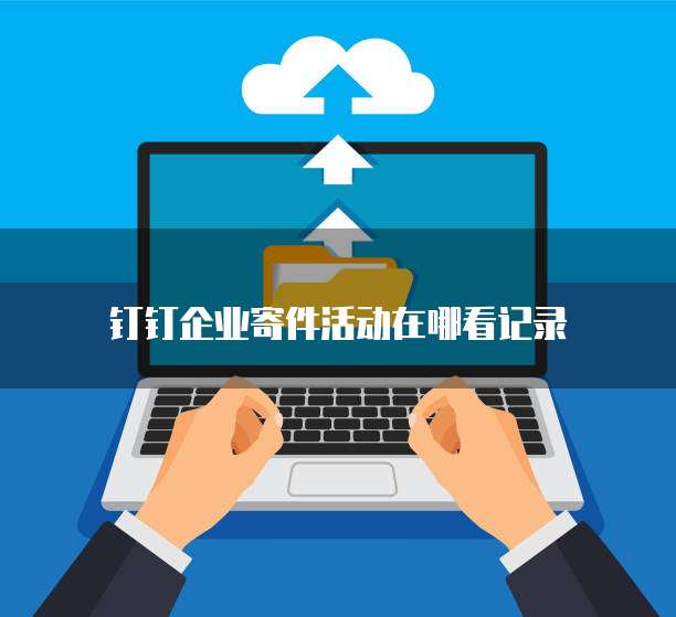 钉钉企业寄件活动在哪看记录