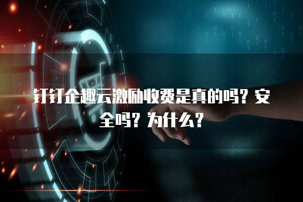 钉钉企趣云激励收费是真的吗?安全吗?为什么?