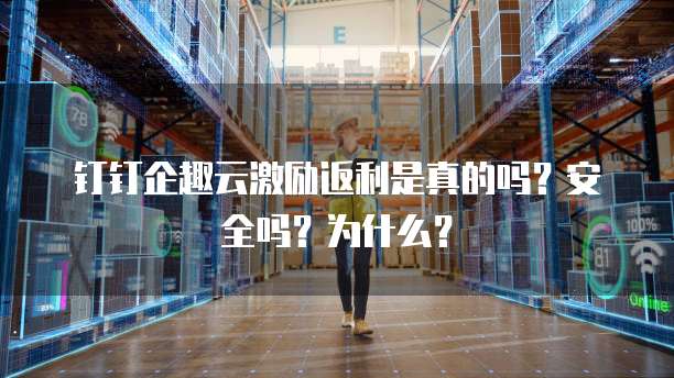 钉钉企趣云激励返利是真的吗?安全吗?为什么?
