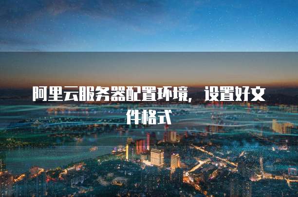 阿里云服务器配置环境,设置好文件格式