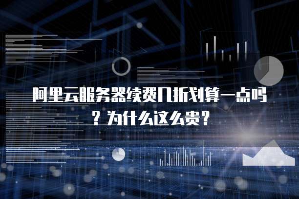 阿里云服务器续费几折划算一点吗?为什么这么贵?