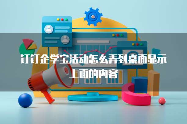 钉钉企学宝活动怎么弄到桌面显示上面的内容