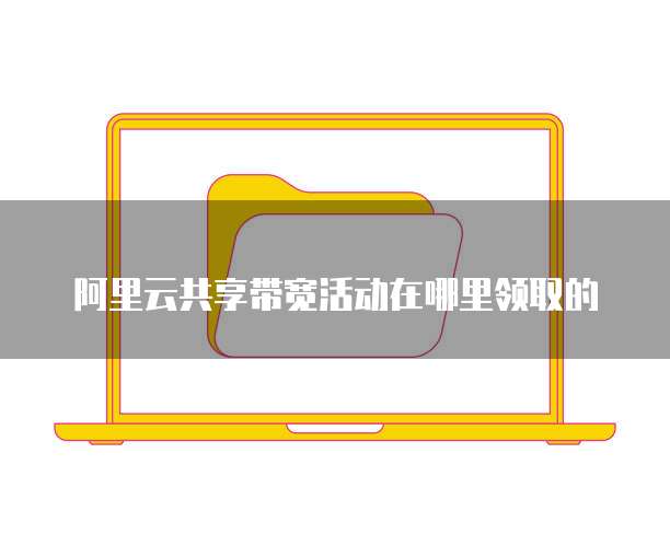阿里云共享带宽活动在哪里领取的