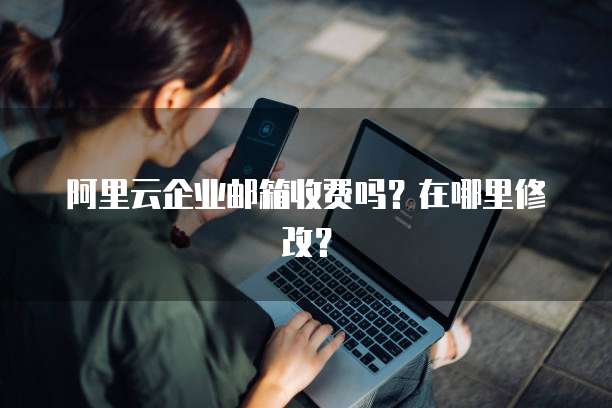 阿里云企业邮箱收费吗？在哪里修改？