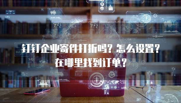 钉钉企业寄件打折吗?怎么设置?在哪里找到订单?