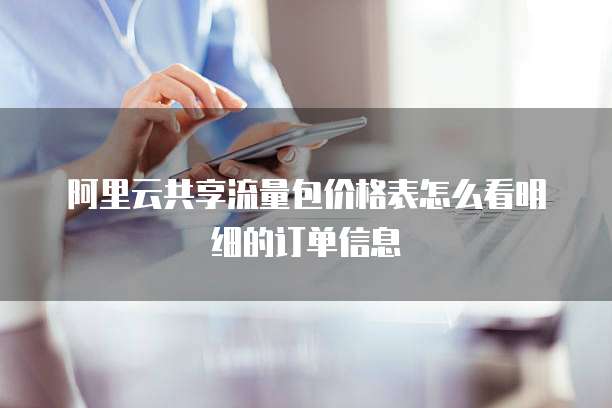 阿里云共享流量包价格表怎么看明细的订单信息