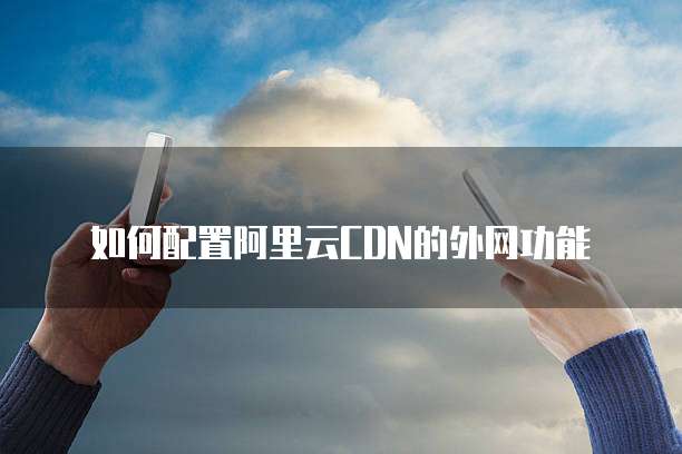 如何配置阿里云CDN的外网功能