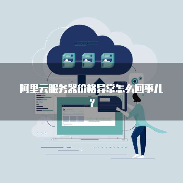 阿里云服务器价格异常怎么回事儿?