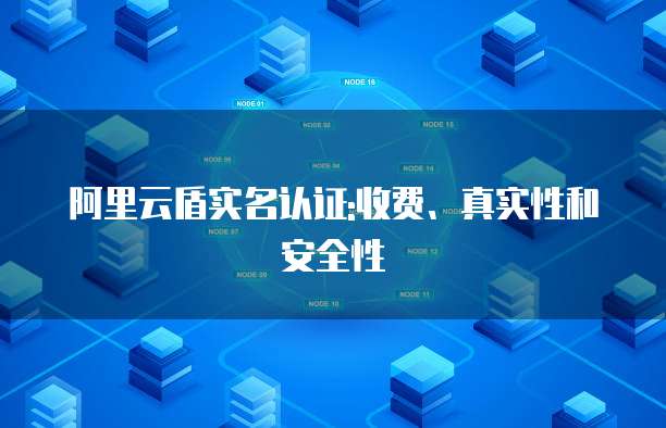 阿里云盾实名认证:收费、真实性和安全性