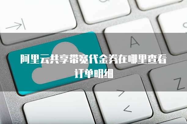阿里云共享带宽代金券在哪里查看订单明细