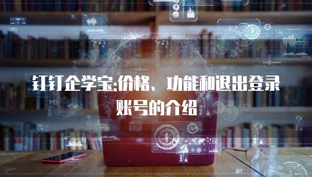 钉钉企学宝:价格、功能和退出登录账号的介绍