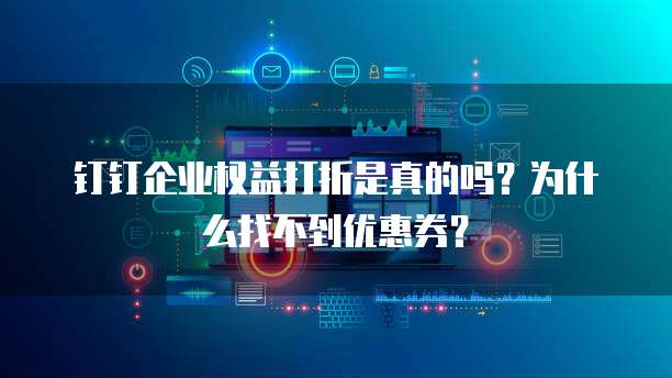 钉钉企业权益打折是真的吗?为什么找不到优惠券?