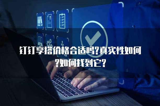 钉钉享搭价格合适吗?真实性如何?如何找到它?