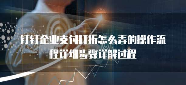 钉钉企业支付打折怎么弄的操作流程详细步骤详解过程