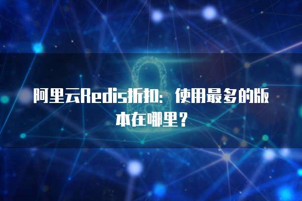 阿里云Redis折扣：使用最多的版本在哪里？