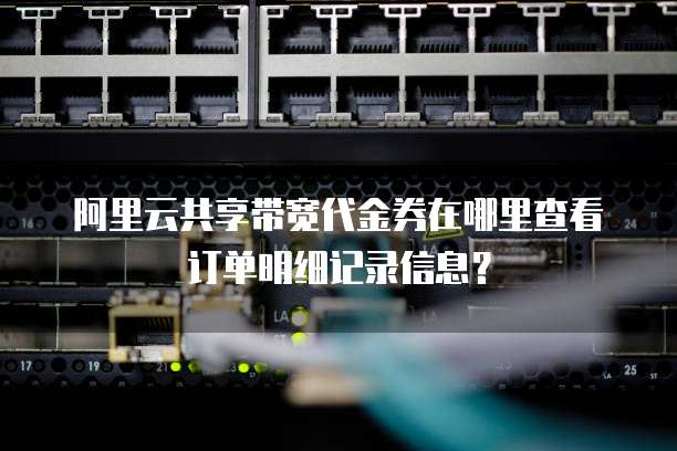 阿里云共享带宽代金券在哪里查看订单明细记录信息？