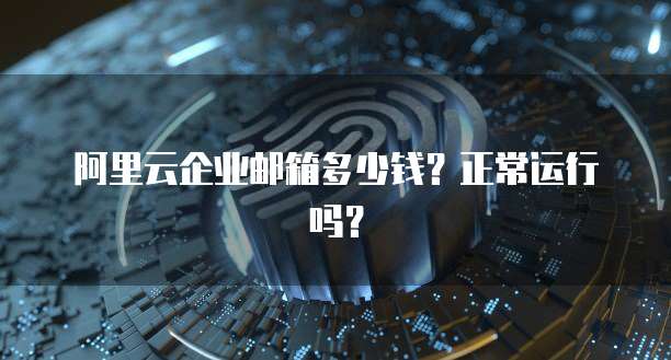阿里云企业邮箱多少钱？正常运行吗？
