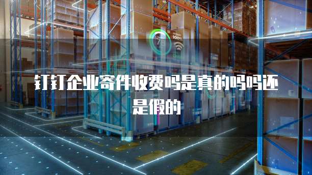 钉钉企业寄件收费吗是真的吗吗还是假的