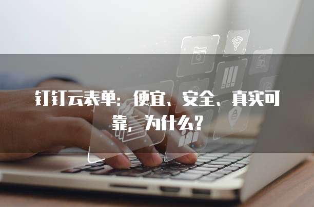 钉钉云表单:便宜、安全、真实可靠,为什么?