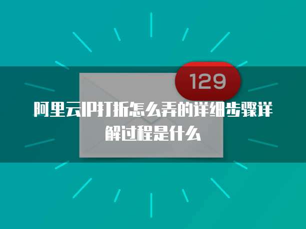 阿里云IP打折怎么弄的详细步骤详解过程是什么
