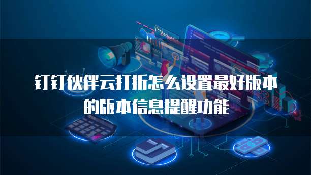 钉钉伙伴云打折怎么设置最好版本的版本信息提醒功能