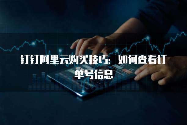 钉钉阿里云购买技巧:如何查看订单号信息