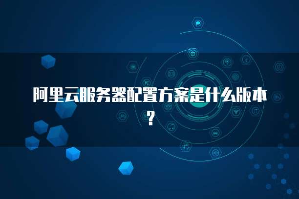 阿里云服务器配置方案是什么版本?