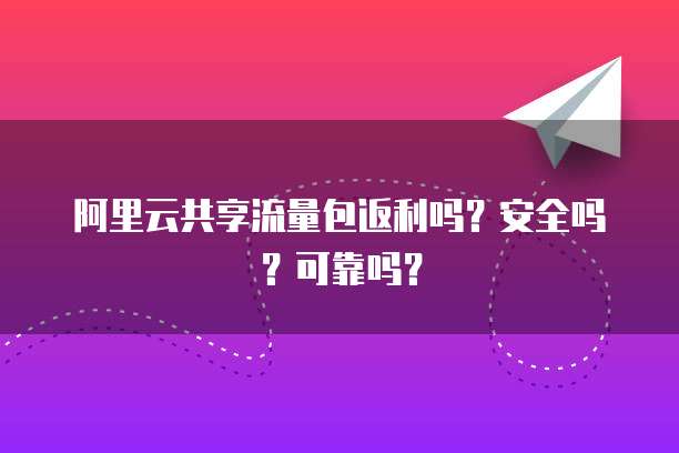 阿里云共享流量包返利吗?安全吗?可靠吗?