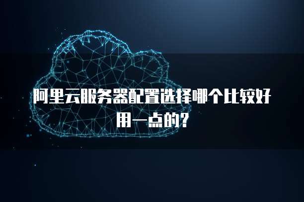阿里云服务器配置选择哪个比较好用一点的?