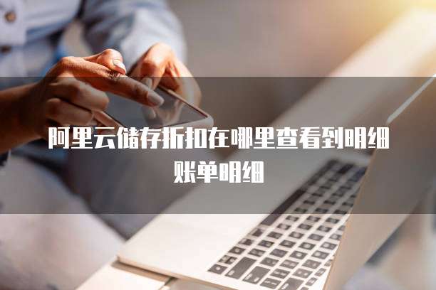 阿里云储存折扣在哪里查看到明细账单明细