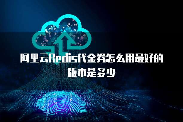 阿里云Redis代金券怎么用最好的版本是多少
