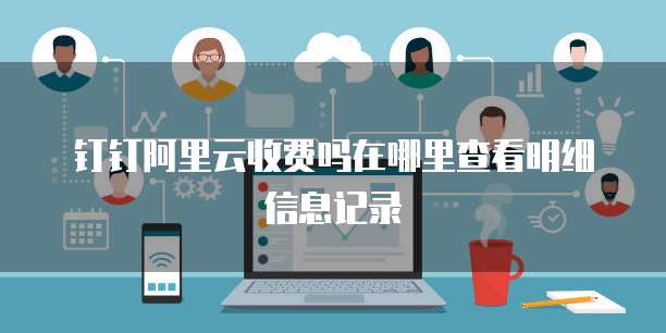 钉钉阿里云收费吗在哪里查看明细信息记录