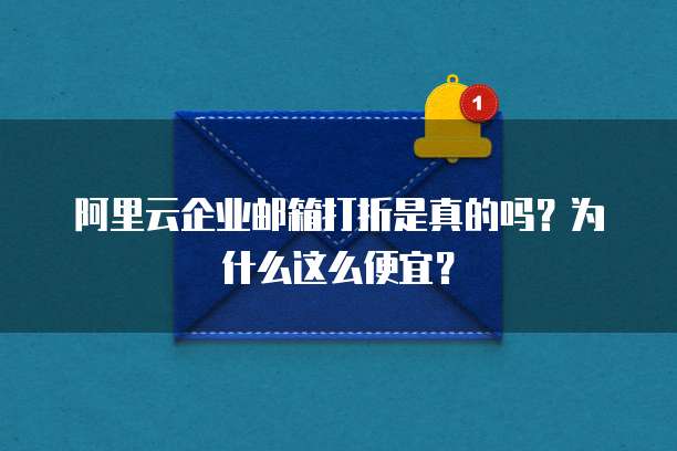 阿里云企业邮箱打折是真的吗？为什么这么便宜？