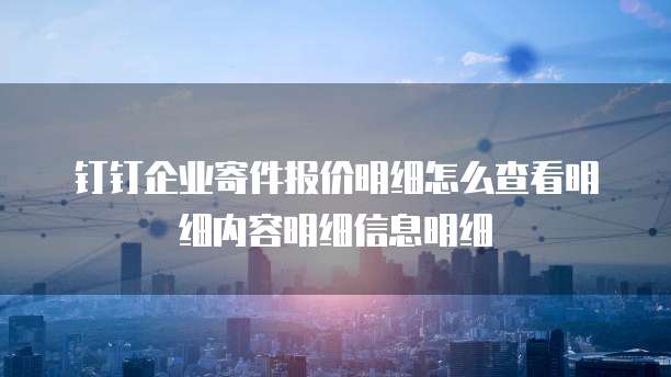 钉钉企业寄件报价明细怎么查看明细内容明细信息明细