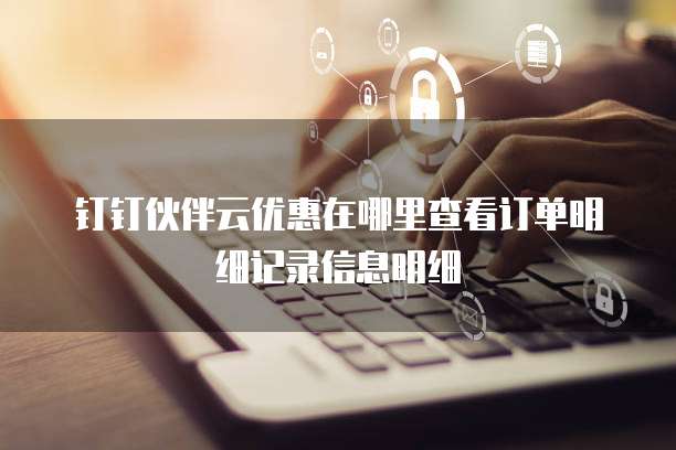 钉钉伙伴云优惠在哪里查看订单明细记录信息明细