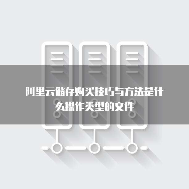  阿里云储存购买技巧与方法是什么操作类型的文件