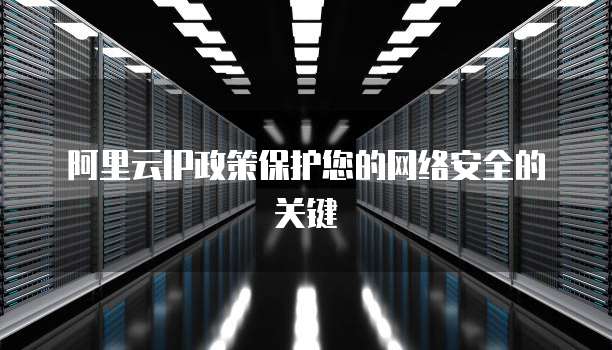阿里云IP政策保护您的网络安全的关键